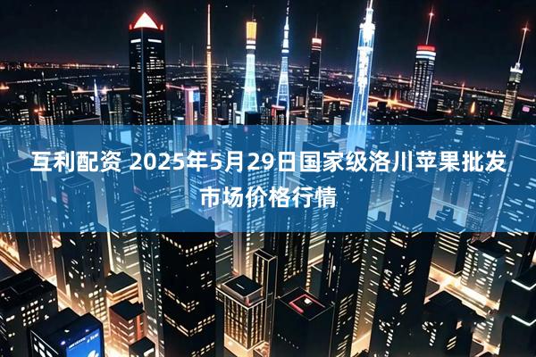 互利配资 2025年5月29日国家级洛川苹果批发市场价格行情