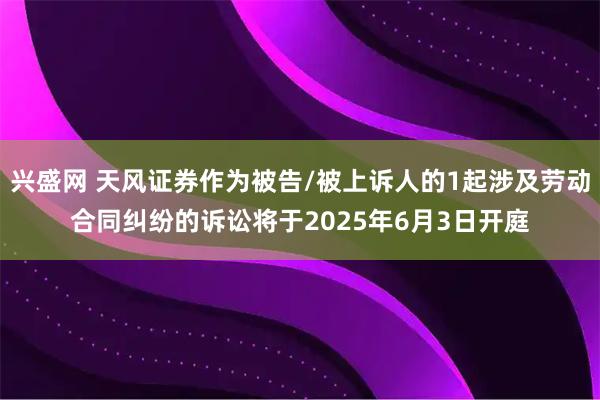 兴盛网 天风证券作为被告/被上诉人的1起涉及劳动合同纠纷的诉讼将于2025年6月3日开庭