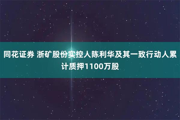 同花证券 浙矿股份实控人陈利华及其一致行动人累计质押1100万股