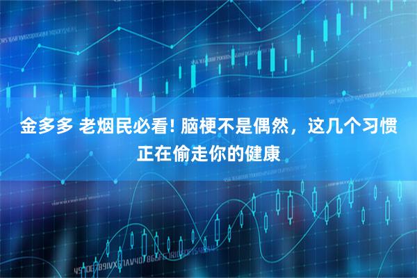 金多多 老烟民必看! 脑梗不是偶然，这几个习惯正在偷走你的健康