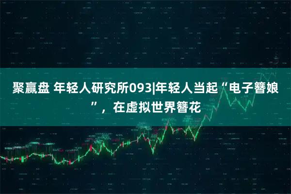 聚赢盘 年轻人研究所093|年轻人当起“电子簪娘”，在虚拟世界簪花