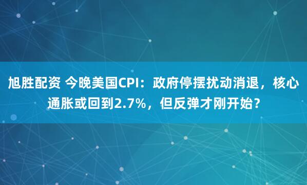 旭胜配资 今晚美国CPI：政府停摆扰动消退，核心通胀或回到2.7%，但反弹才刚开始？