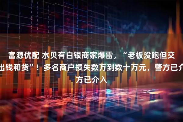 富源优配 水贝有白银商家爆雷，“老板没跑但交不出钱和货”！多名商户损失数万到数十万元，警方已介入