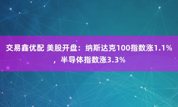 交易鑫优配 美股开盘：纳斯达克100指数涨1.1%，半导体指数涨3.3%