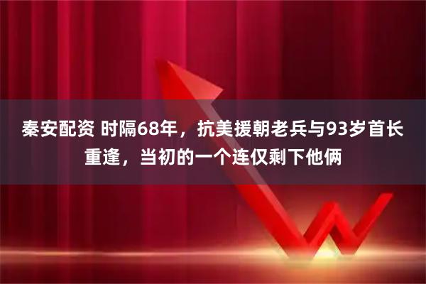 秦安配资 时隔68年，抗美援朝老兵与93岁首长重逢，当初的一个连仅剩下他俩