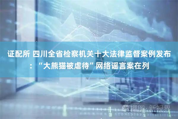 证配所 四川全省检察机关十大法律监督案例发布：“大熊猫被虐待”网络谣言案在列