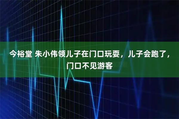 今裕堂 朱小伟领儿子在门口玩耍，儿子会跑了，门口不见游客