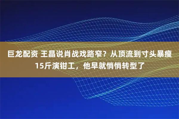 巨龙配资 王晶说肖战戏路窄?从顶流到寸头暴瘦15斤演钳工,他早就悄悄转型了