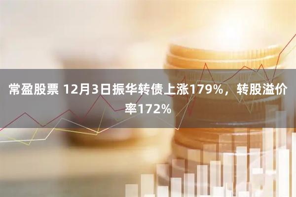 常盈股票 12月3日振华转债上涨179%，转股溢价率172%