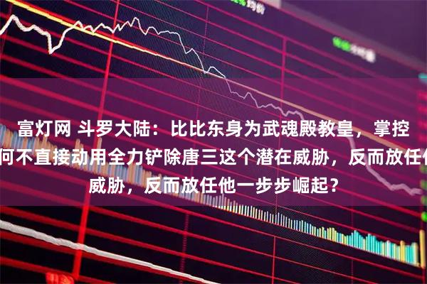 富灯网 斗罗大陆：比比东身为武魂殿教皇，掌控庞大势力，为何不直接动用全力铲除唐三这个潜在威胁，反而放任他一步步崛起？