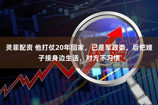 灵菲配资 他打仗20年回家，已是军政委，后把嫂子接身边生活，对方不习惯