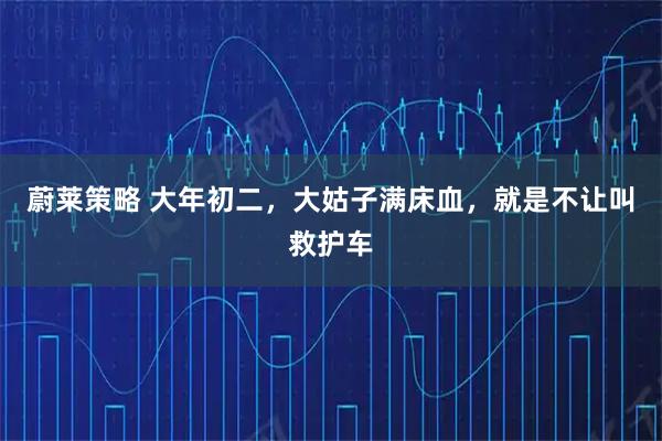 蔚莱策略 大年初二，大姑子满床血，就是不让叫救护车