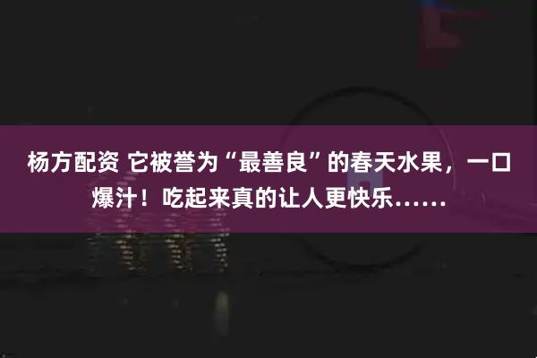 杨方配资 它被誉为“最善良”的春天水果,一口爆汁!吃起来真的让人更快乐……